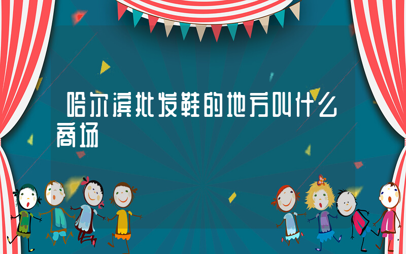 哈尔滨批发鞋的地方叫什么商场插图