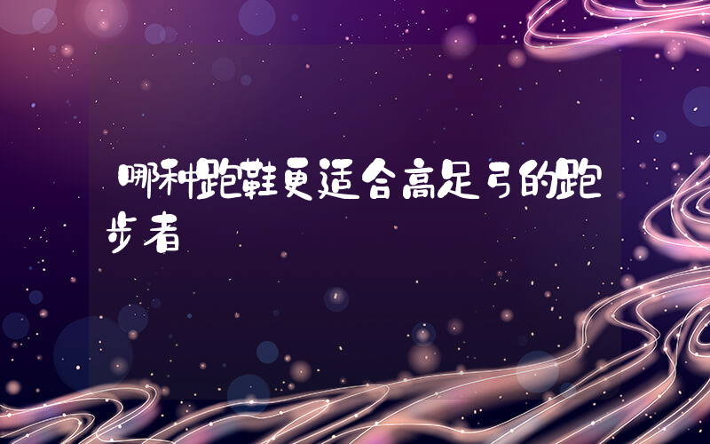 哪种跑鞋更适合高足弓的跑步者插图