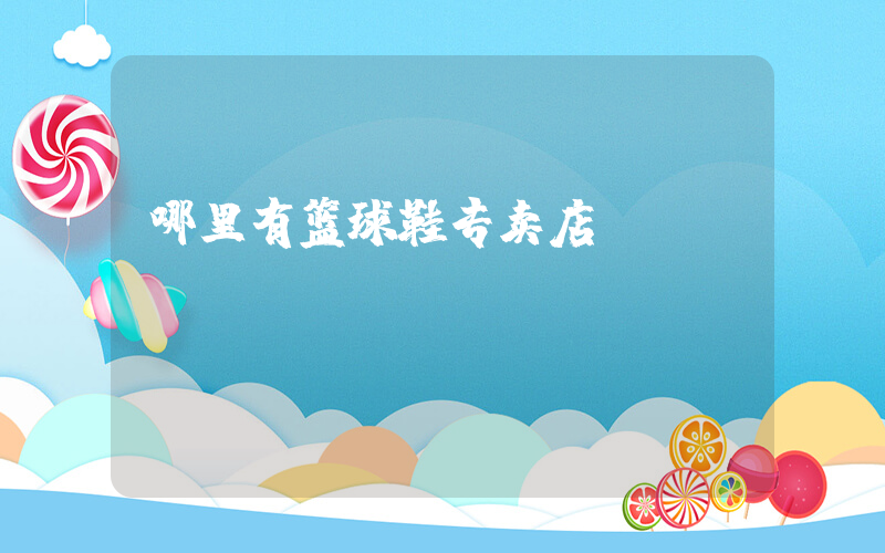 哪里有篮球鞋专卖店插图
