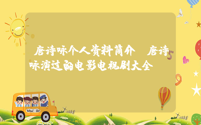 唐诗咏个人资料简介,唐诗咏演过的电影电视剧大全插图 唐诗咏个人资料简介,唐诗咏演过的电影电视剧大全插图