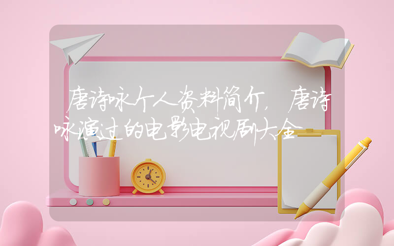 唐诗咏个人资料简介，唐诗咏演过的电影电视剧大全插图