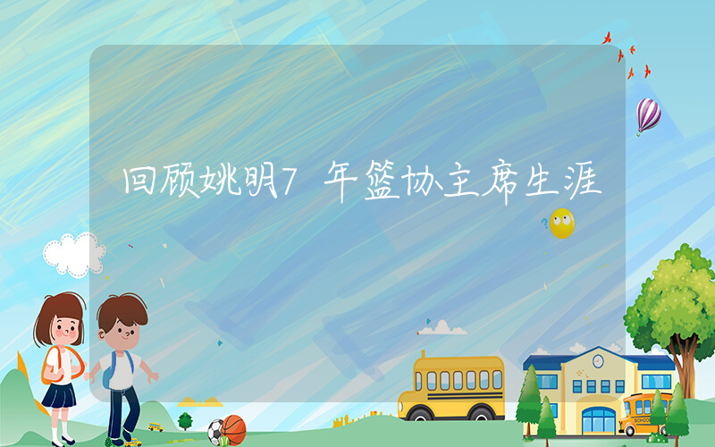 回顾姚明7年篮协主席生涯插图