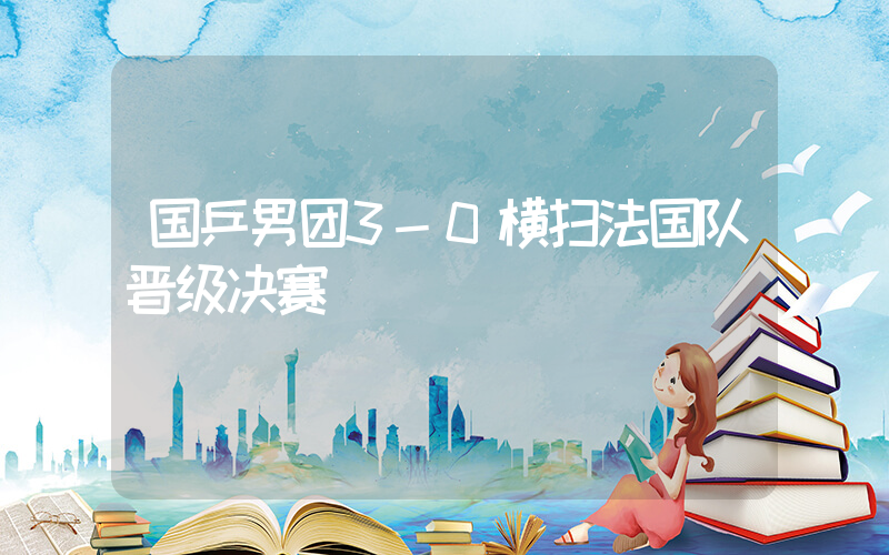 国乒男团3-0横扫法国队晋级决赛插图 国乒男团3-0横扫法国队晋级决赛插图