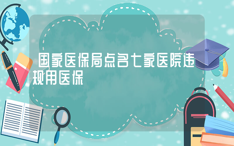 国家医保局点名七家医院违规用医保插图