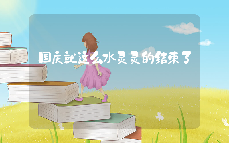 国庆就这么水灵灵的结束了插图