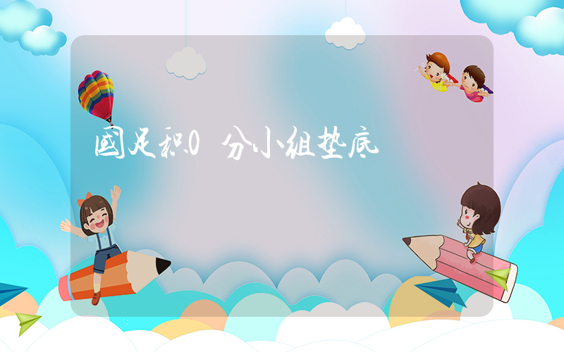 国足积0分小组垫底插图