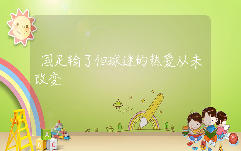国足输了但球迷的热爱从未改变插图