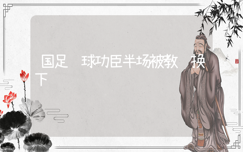 国足进球功臣半场被教练换下插图