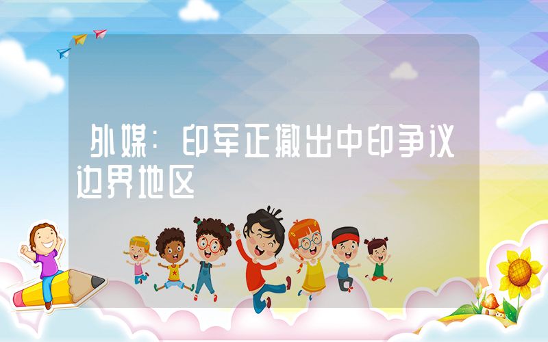 外媒:印军正撤出中印争议边界地区插图 外媒:印军正撤出中印争议边界地区插图
