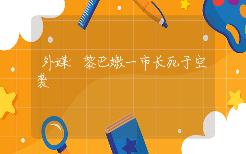 外媒:黎巴嫩一市长死于空袭插图 外媒:黎巴嫩一市长死于空袭插图