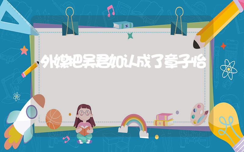外媒把吴君如认成了章子怡插图