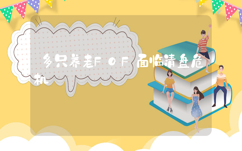 多只养老FOF面临清盘危机插图