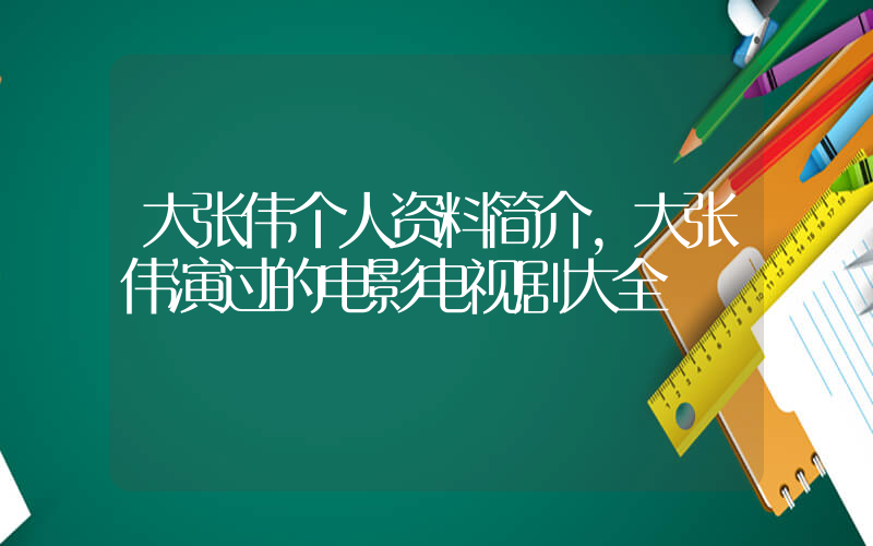大张伟个人资料简介，大张伟演过的电影电视剧大全插图