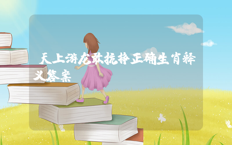 天上游龙敢抗挣正确生肖释义答案插图