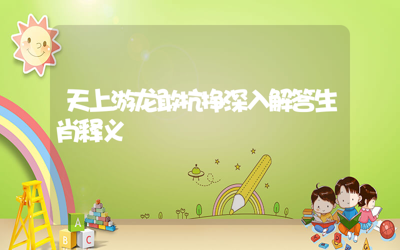 天上游龙敢抗挣深入解答生肖释义插图