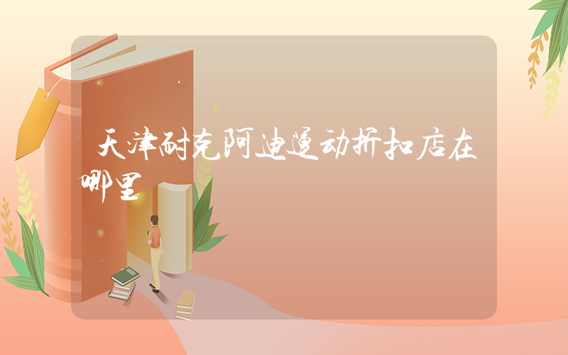 天津耐克阿迪运动折扣店在哪里插图