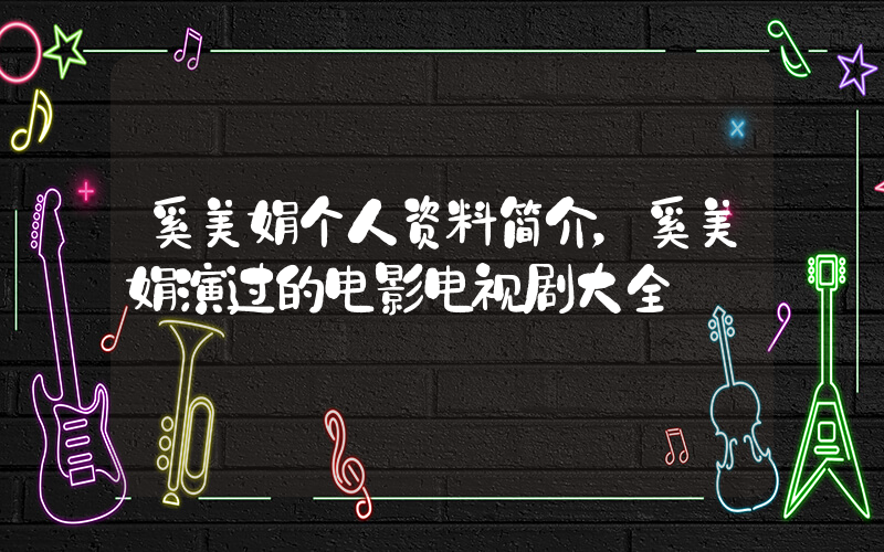 奚美娟个人资料简介，奚美娟演过的电影电视剧大全插图