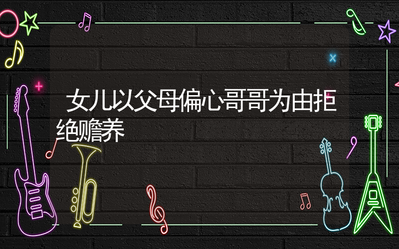 女儿以父母偏心哥哥为由拒绝赡养插图