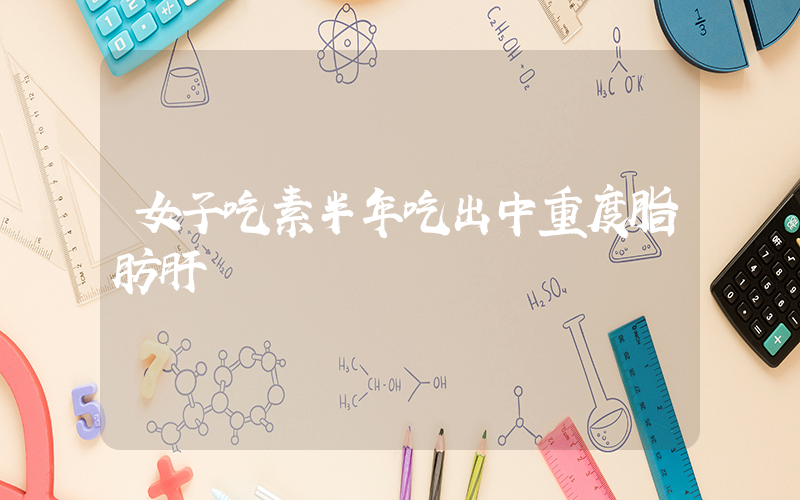 女子吃素半年吃出中重度脂肪肝插图