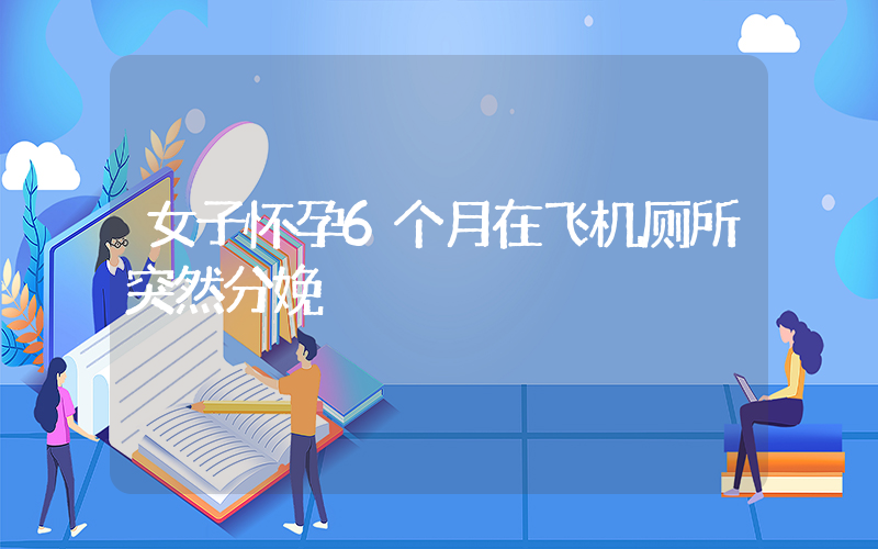 女子怀孕6个月在飞机厕所突然分娩插图