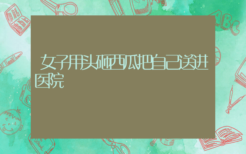 女子用头砸西瓜把自己送进医院插图