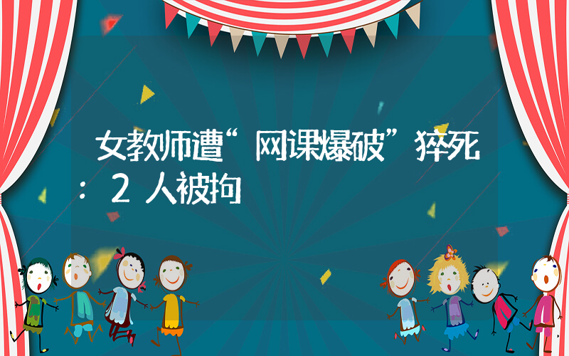 女教师遭“网课爆破”猝死:2人被拘插图 女教师遭“网课爆破”猝死:2人被拘插图