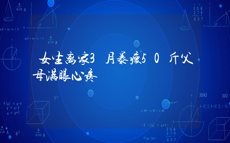 女生离家3月暴瘦50斤父母满眼心疼插图