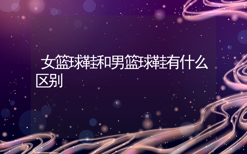 女篮球鞋和男篮球鞋有什么区别插图