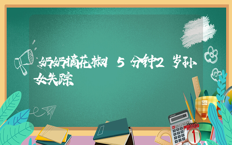 奶奶摘花椒15分钟2岁孙女失踪插图