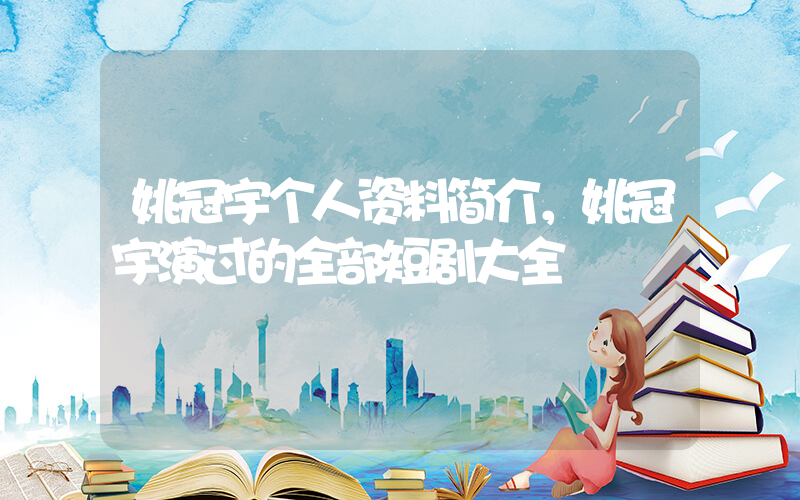 姚冠宇个人资料简介，姚冠宇演过的全部短剧大全插图