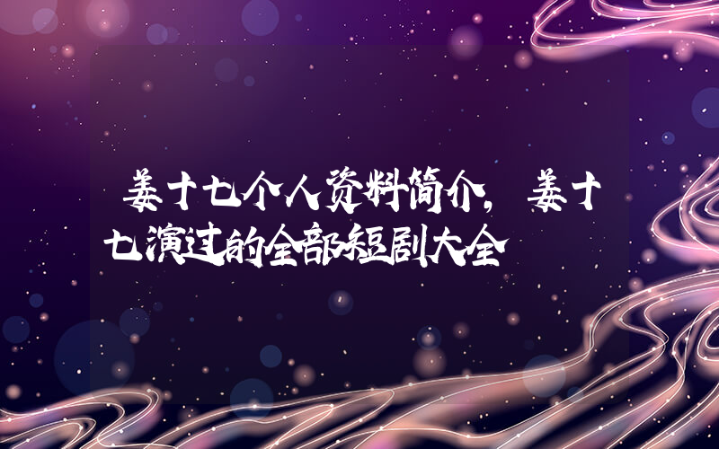 姜十七个人资料简介,姜十七演过的全部短剧大全插图 姜十七个人资料简介,姜十七演过的全部短剧大全插图