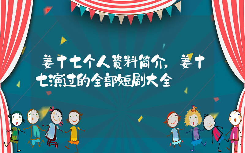 姜十七个人资料简介，姜十七演过的全部短剧大全插图
