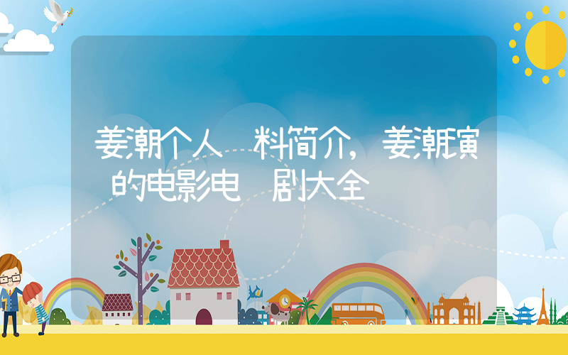 姜潮个人资料简介,姜潮演过的电影电视剧大全插图 姜潮个人资料简介,姜潮演过的电影电视剧大全插图