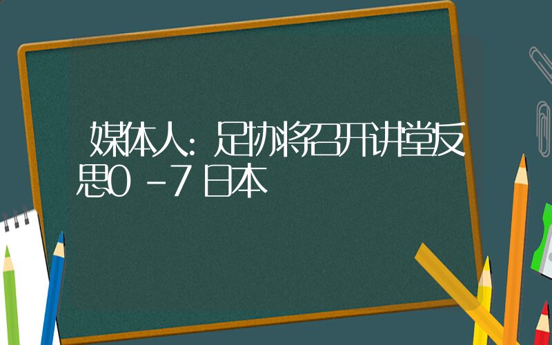 媒体人:足协将召开讲堂反思0-7日本插图 媒体人:足协将召开讲堂反思0-7日本插图