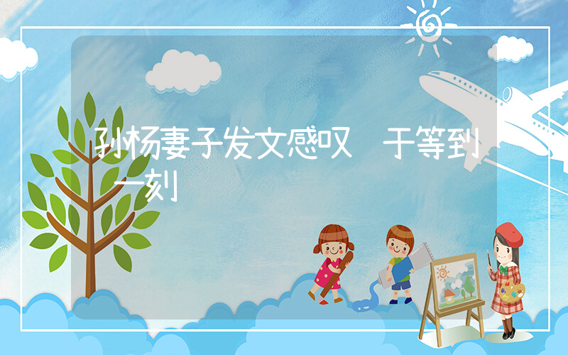 孙杨妻子发文感叹终于等到这一刻插图