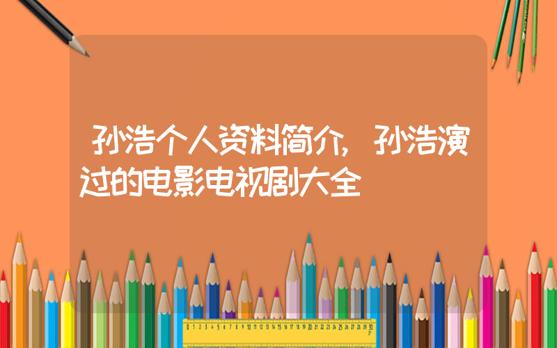孙浩个人资料简介,孙浩演过的电影电视剧大全插图 孙浩个人资料简介,孙浩演过的电影电视剧大全插图