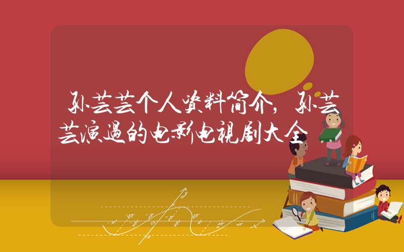 孙芸芸个人资料简介，孙芸芸演过的电影电视剧大全插图