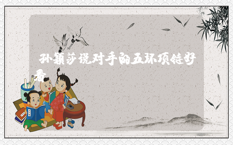 孙颖莎说对手的五环项链好看插图