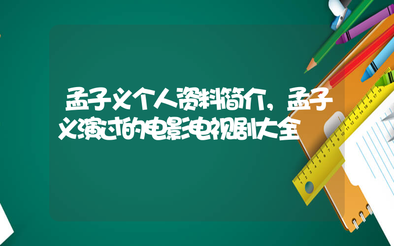 孟子义个人资料简介，孟子义演过的电影电视剧大全插图