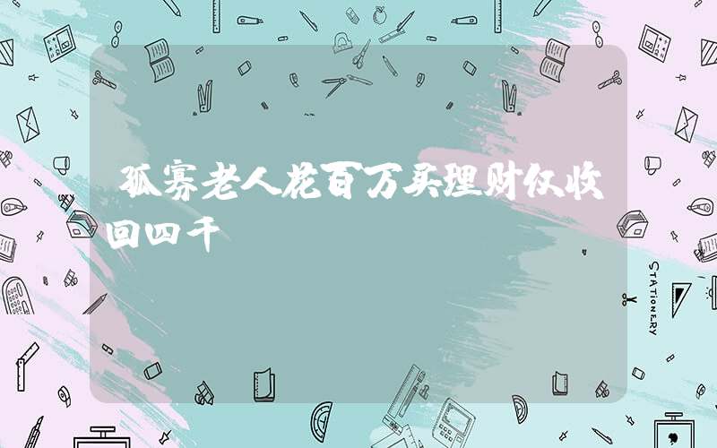 孤寡老人花百万买理财仅收回四千插图