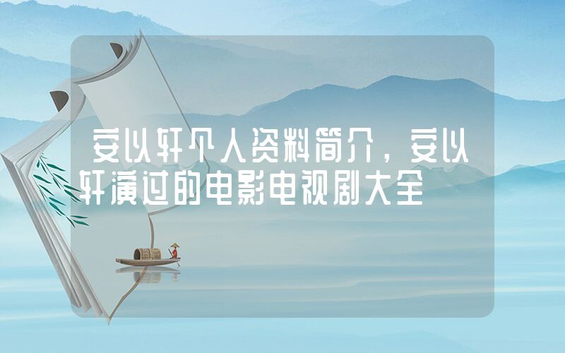 安以轩个人资料简介，安以轩演过的电影电视剧大全插图