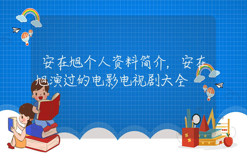 安在旭个人资料简介，安在旭演过的电影电视剧大全插图