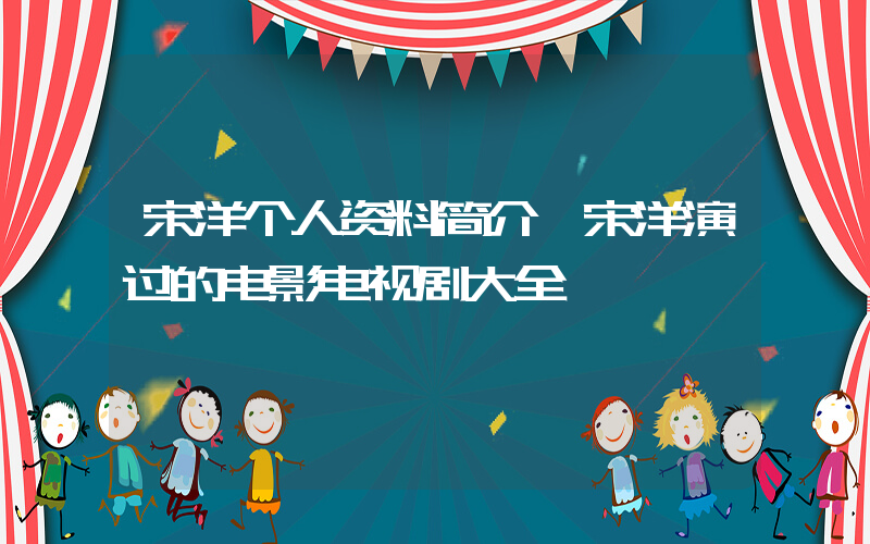 宋洋个人资料简介,宋洋演过的电影电视剧大全插图 宋洋个人资料简介,宋洋演过的电影电视剧大全插图