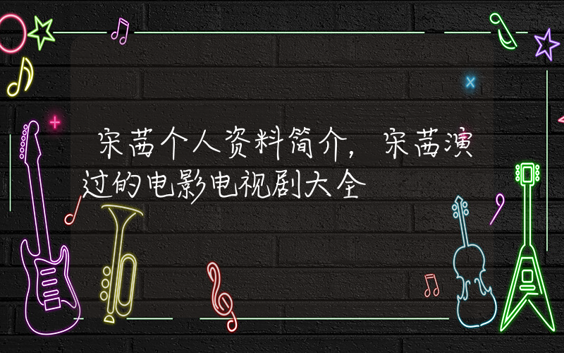 宋茜个人资料简介，宋茜演过的电影电视剧大全插图