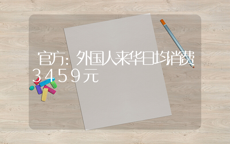 官方:外国人来华日均消费3459元插图 官方:外国人来华日均消费3459元插图