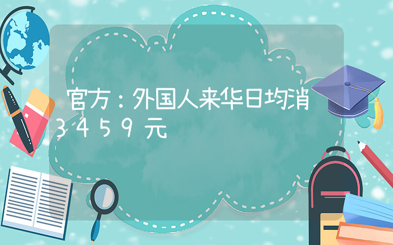 官方：外国人来华日均消费3459元插图