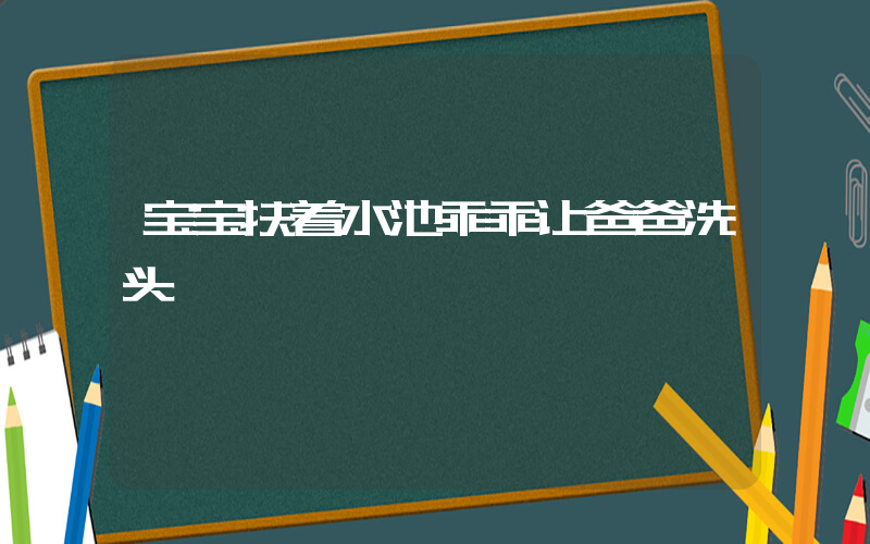 宝宝扶着水池乖乖让爸爸洗头插图
