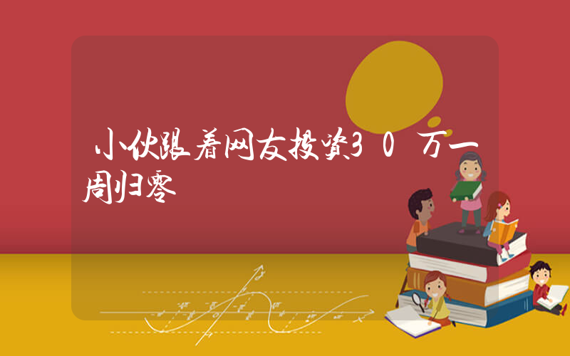 小伙跟着网友投资30万一周归零插图
