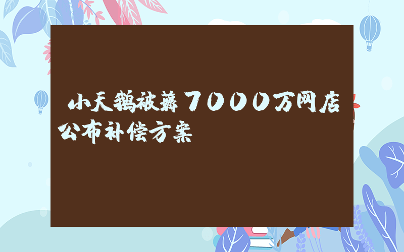 小天鹅被薅7000万网店公布补偿方案插图