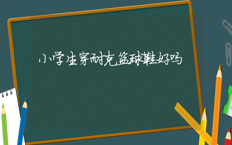 小学生穿耐克篮球鞋好吗插图